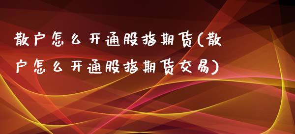 散户怎么开通股指期货(散户怎么开通股指期货交易)_https://www.zghnxxa.com_期货直播室_第1张