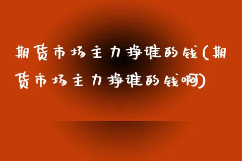 期货市场主力挣谁的钱(期货市场主力挣谁的钱啊)_https://www.zghnxxa.com_国际期货_第1张