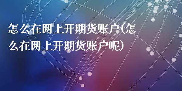 怎么在网上开期货账户(怎么在网上开期货账户呢)_https://www.zghnxxa.com_国际期货_第1张