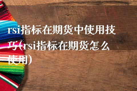 rsi指标在期货中使用技巧(rsi指标在期货怎么使用)_https://www.zghnxxa.com_黄金期货_第1张