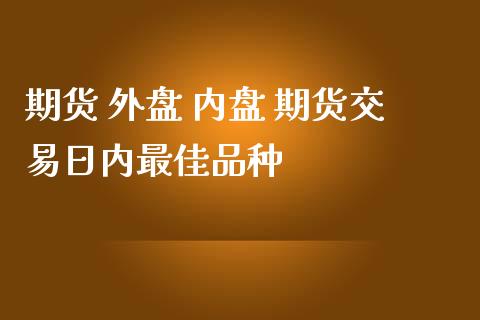 期货 外盘 内盘 期货交易日内最佳品种_https://www.zghnxxa.com_期货直播室_第1张