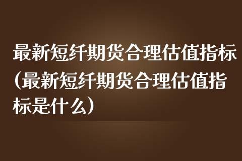 最新短纤期货合理估值指标(最新短纤期货合理估值指标是什么)_https://www.zghnxxa.com_期货直播室_第1张