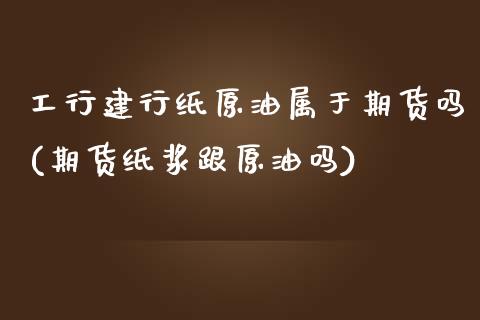 工行建行纸原油属于期货吗(期货纸浆跟原油吗)_https://www.zghnxxa.com_黄金期货_第1张