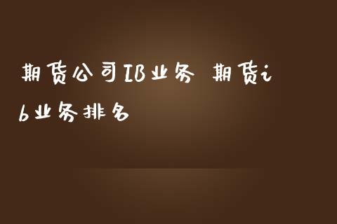 期货公司IB业务 期货ib业务排名_https://www.zghnxxa.com_期货直播室_第1张