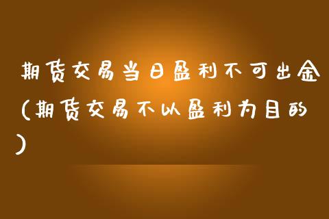 期货交易当日盈利不可出金(期货交易不以盈利为目的)_https://www.zghnxxa.com_黄金期货_第1张