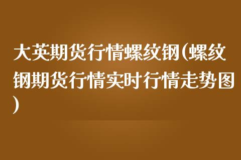 大英期货行情螺纹钢(螺纹钢期货行情实时行情走势图)_https://www.zghnxxa.com_期货直播室_第1张