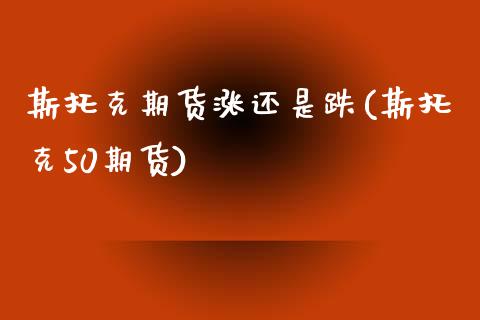 斯托克期货涨还是跌(斯托克50期货)_https://www.zghnxxa.com_内盘期货_第1张