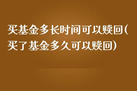 买基金多长时间可以赎回(买了基金多久可以赎回)_https://www.zghnxxa.com_内盘期货_第1张