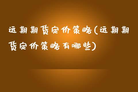 远期期货定价策略(远期期货定价策略有哪些)_https://www.zghnxxa.com_内盘期货_第1张