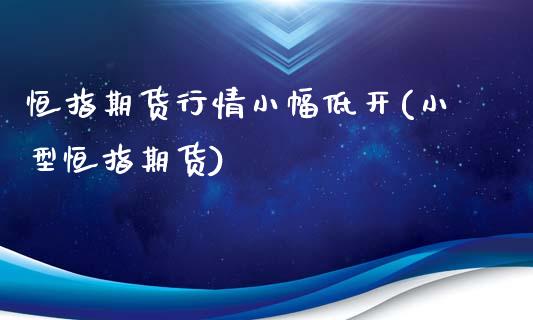 恒指期货行情小幅低开(小型恒指期货)_https://www.zghnxxa.com_国际期货_第1张