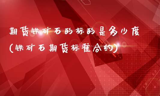 期货铁矿石的标的是多少度(铁矿石期货标准合约)_https://www.zghnxxa.com_国际期货_第1张