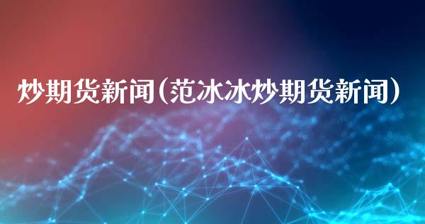 炒期货新闻(范冰冰炒期货新闻)_https://www.zghnxxa.com_国际期货_第1张