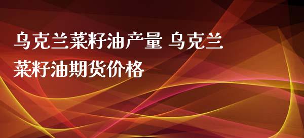 乌克兰菜籽油产量 乌克兰菜籽油期货价格_https://www.zghnxxa.com_黄金期货_第1张