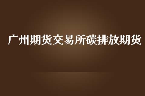 广州期货交易所碳排放期货_https://www.zghnxxa.com_国际期货_第1张