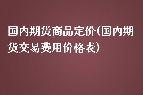 国内期货商品定价(国内期货交易费用价格表)_https://www.zghnxxa.com_国际期货_第1张