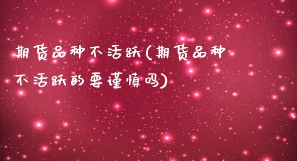 期货品种不活跃(期货品种不活跃的要谨慎吗)_https://www.zghnxxa.com_内盘期货_第1张