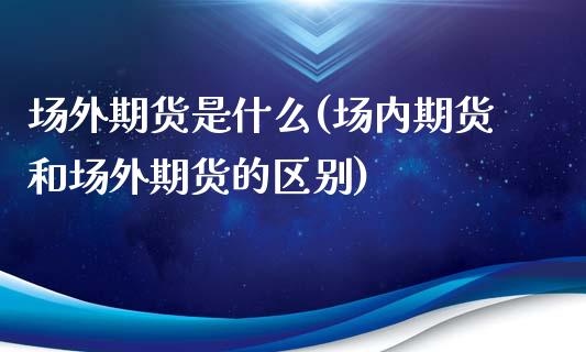 场外期货是什么(场内期货和场外期货的区别)_https://www.zghnxxa.com_国际期货_第1张