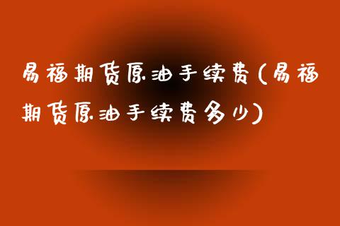 易福期货原油手续费(易福期货原油手续费多少)_https://www.zghnxxa.com_内盘期货_第1张