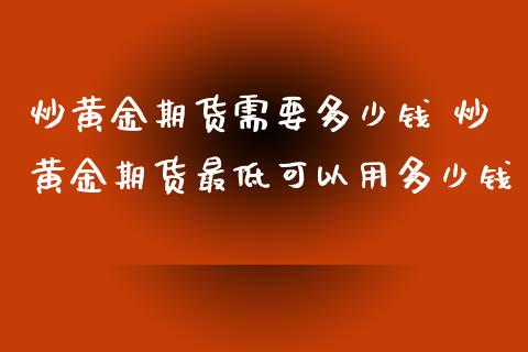 炒黄金期货需要多少钱 炒黄金期货最低可以用多少钱_https://www.zghnxxa.com_黄金期货_第1张