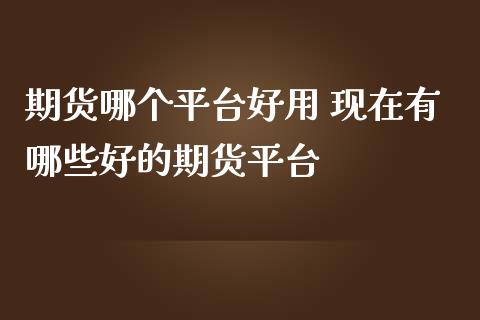 期货哪个平台好用 现在有哪些好的期货平台_https://www.zghnxxa.com_黄金期货_第1张