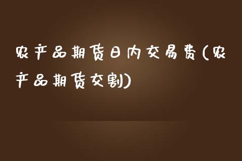 农产品期货日内交易费(农产品期货交割)_https://www.zghnxxa.com_国际期货_第1张