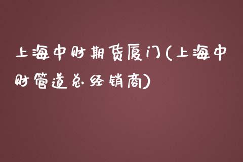 上海中财期货厦门(上海中财管道总经销商)_https://www.zghnxxa.com_国际期货_第1张