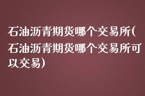 石油沥青期货哪个交易所(石油沥青期货哪个交易所可以交易)_https://www.zghnxxa.com_内盘期货_第1张