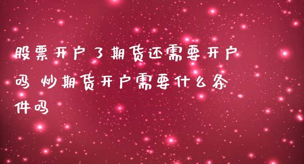 股票开户了期货还需要开户吗 炒期货开户需要什么条件吗_https://www.zghnxxa.com_内盘期货_第1张