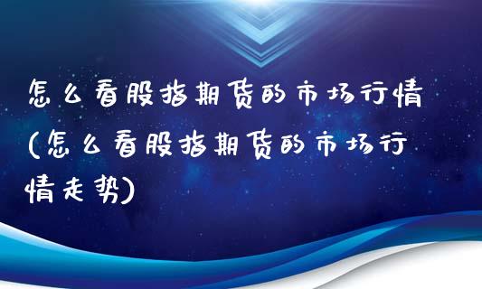 怎么看股指期货的市场行情(怎么看股指期货的市场行情走势)_https://www.zghnxxa.com_内盘期货_第1张