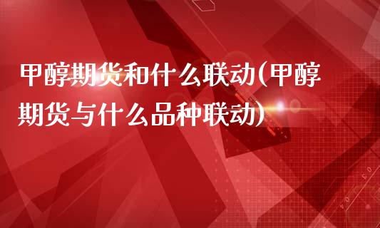 甲醇期货和什么联动(甲醇期货与什么品种联动)_https://www.zghnxxa.com_期货直播室_第1张