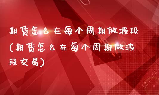 期货怎么在每个周期做波段(期货怎么在每个周期做波段交易)_https://www.zghnxxa.com_国际期货_第1张