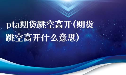 pta期货跳空高开(期货跳空高开什么意思)_https://www.zghnxxa.com_国际期货_第1张