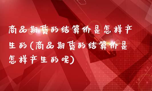 商品期货的结算价是怎样产生的(商品期货的结算价是怎样产生的呢)_https://www.zghnxxa.com_国际期货_第1张