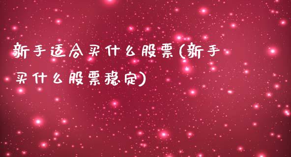 新手适合买什么股票(新手买什么股票稳定)_https://www.zghnxxa.com_黄金期货_第1张