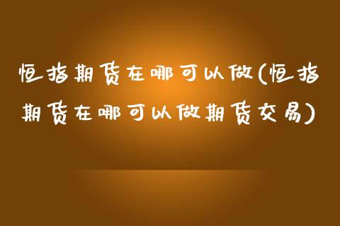 恒指期货在哪可以做(恒指期货在哪可以做期货交易)_https://www.zghnxxa.com_期货直播室_第1张