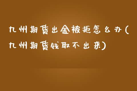 九州期货出金被拒怎么办(九州期货钱取不出来)_https://www.zghnxxa.com_国际期货_第1张