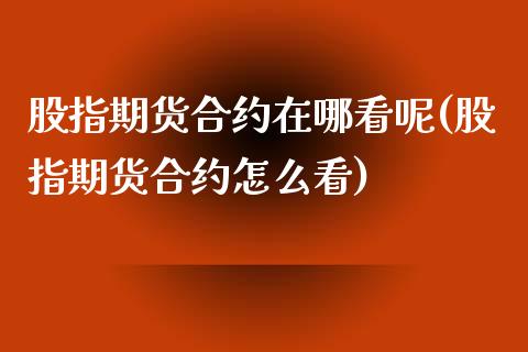 股指期货合约在哪看呢(股指期货合约怎么看)_https://www.zghnxxa.com_内盘期货_第1张