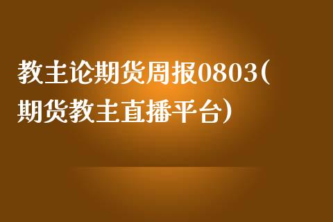 教主论期货周报0803(期货教主直播平台)_https://www.zghnxxa.com_内盘期货_第1张