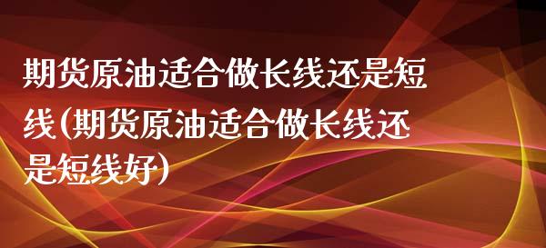 期货原油适合做长线还是短线(期货原油适合做长线还是短线好)_https://www.zghnxxa.com_黄金期货_第1张