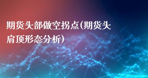 期货头部做空拐点(期货头肩顶形态分析)_https://www.zghnxxa.com_国际期货_第1张