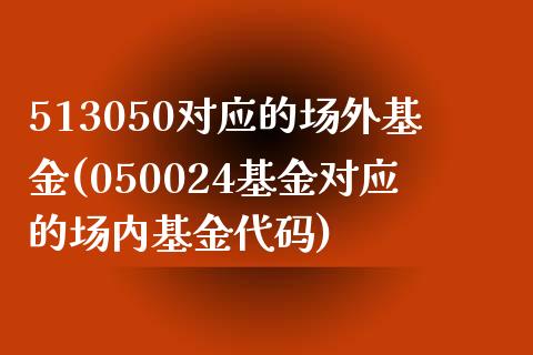 513050对应的场外基金(050024基金对应的场内基金代码)_https://www.zghnxxa.com_内盘期货_第1张