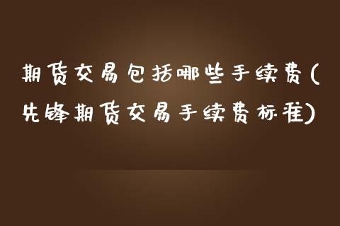 期货交易包括哪些手续费(先锋期货交易手续费标准)_https://www.zghnxxa.com_内盘期货_第1张