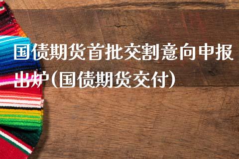 国债期货首批交割意向申报出炉(国债期货交付)_https://www.zghnxxa.com_期货直播室_第1张