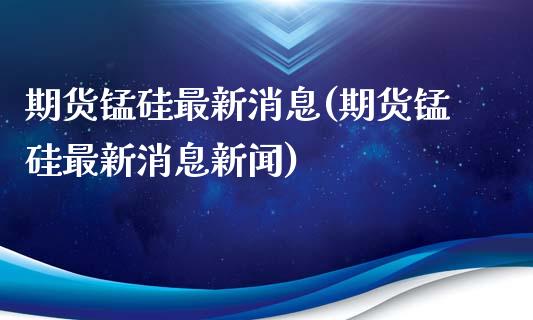 期货锰硅最新消息(期货锰硅最新消息新闻)_https://www.zghnxxa.com_国际期货_第1张