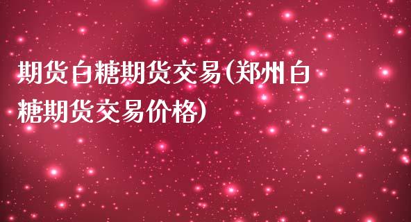 期货白糖期货交易(郑州白糖期货交易价格)_https://www.zghnxxa.com_内盘期货_第1张