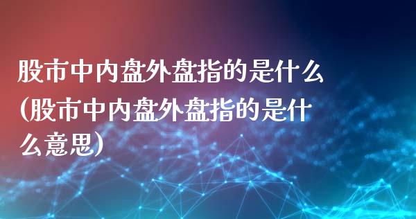 股市中内盘外盘指的是什么(股市中内盘外盘指的是什么意思)_https://www.zghnxxa.com_国际期货_第1张