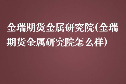 金瑞期货金属研究院(金瑞期货金属研究院怎么样)_https://www.zghnxxa.com_国际期货_第1张