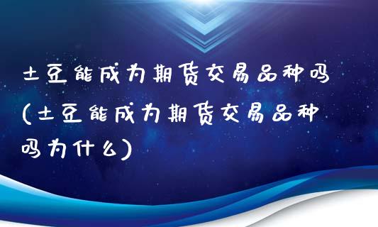 土豆能成为期货交易品种吗(土豆能成为期货交易品种吗为什么)_https://www.zghnxxa.com_黄金期货_第1张