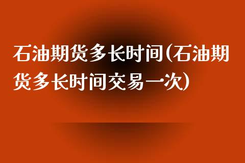 石油期货多长时间(石油期货多长时间交易一次)_https://www.zghnxxa.com_国际期货_第1张