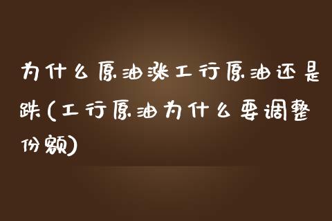 为什么原油涨工行原油还是跌(工行原油为什么要调整份额)_https://www.zghnxxa.com_国际期货_第1张